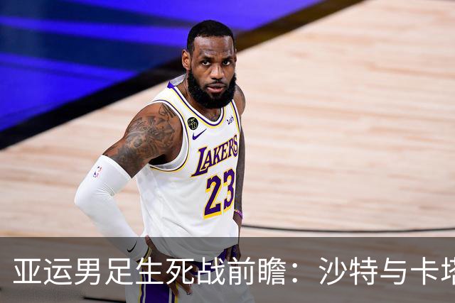 亚运男足生死战前瞻：沙特与卡塔尔谁能抢下唯一晋级名额